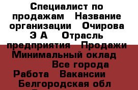 Специалист по продажам › Название организации ­ Очирова Э.А. › Отрасль предприятия ­ Продажи › Минимальный оклад ­ 50 000 - Все города Работа » Вакансии   . Белгородская обл.,Валуйский р-н
